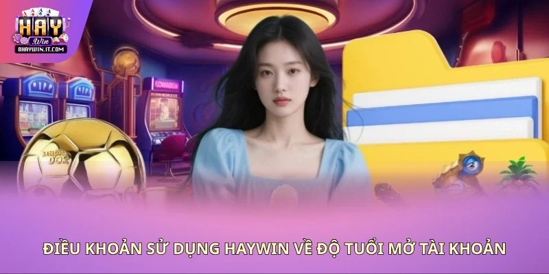 Điều khoản sử dụng Haywin về độ tuổi mở tài khoản Điều khoản sử dụng Haywin về độ tuổi mở tài khoản